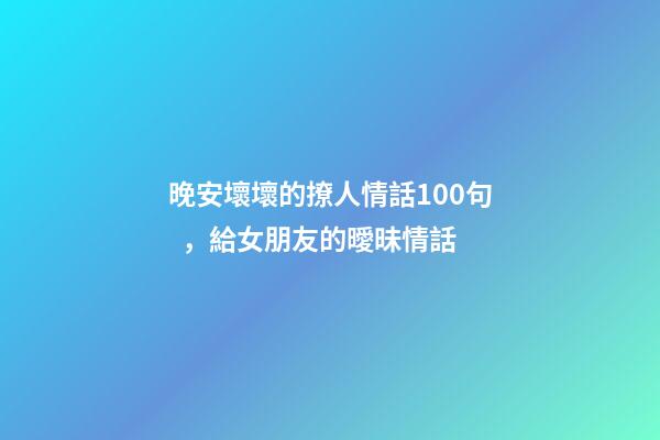 晚安壞壞的撩人情話100句，給女朋友的曖昧情話